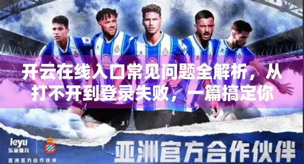 开云在线入口常见问题全解析，从打不开到登录失败，一篇搞定你的使用困扰！