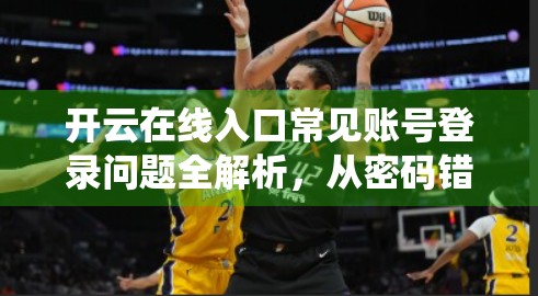 开云在线入口常见账号登录问题全解析，从密码错误到系统异常，一文教你轻松解决！