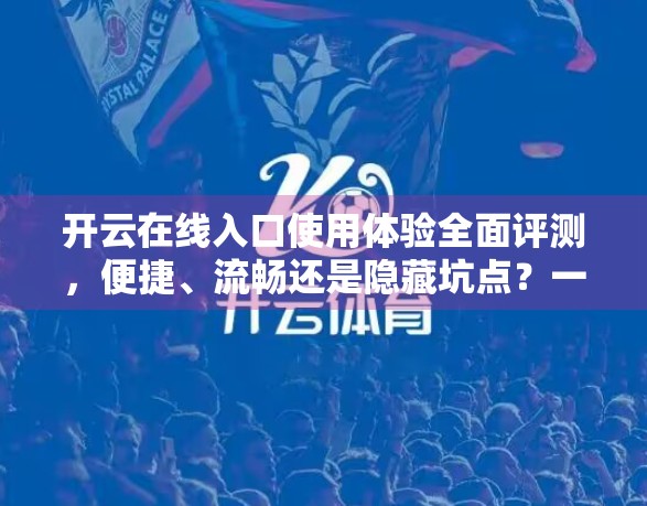开云在线入口使用体验全面评测，便捷、流畅还是隐藏坑点？一文带你深度解析！