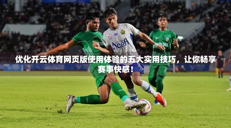优化开云体育网页版使用体验的五大实用技巧，让你畅享赛事快感！