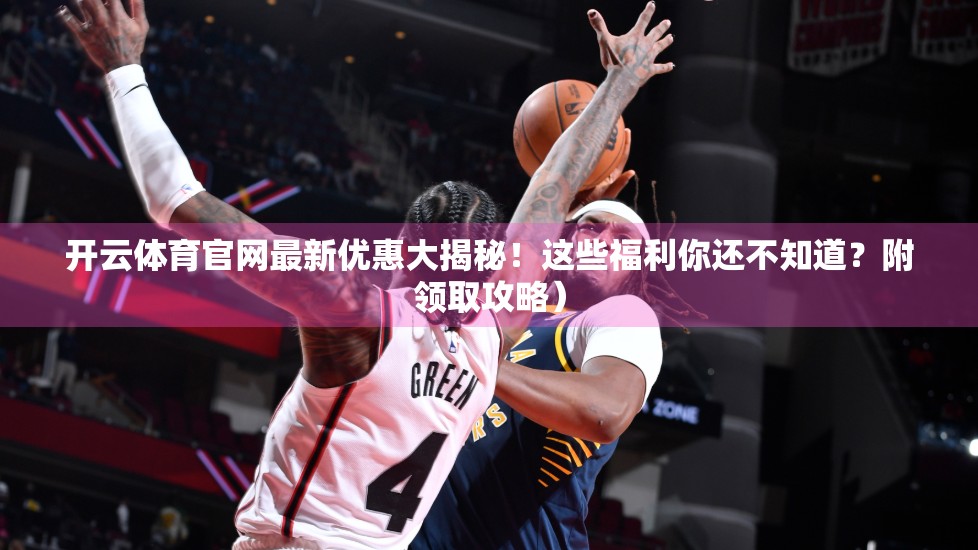 开云体育官网最新优惠大揭秘！这些福利你还不知道？附领取攻略）