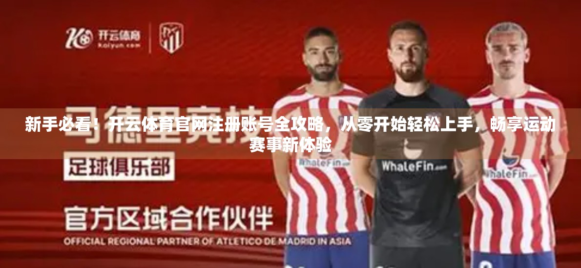 新手必看！开云体育官网注册账号全攻略，从零开始轻松上手，畅享运动赛事新体验