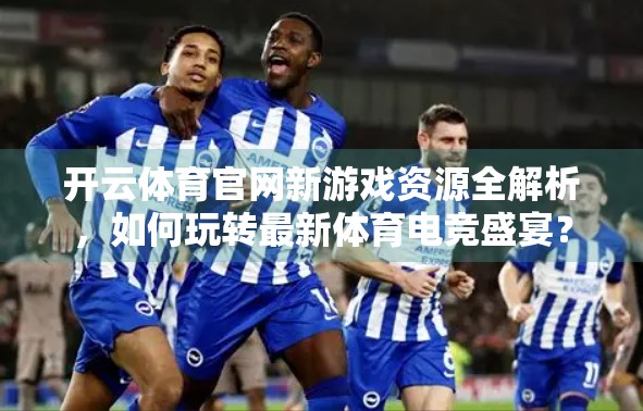 开云体育官网新游戏资源全解析，如何玩转最新体育电竞盛宴？