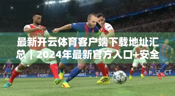 最新开云体育客户端下载地址汇总｜2024年最新官方入口+安全指南，一键直达！