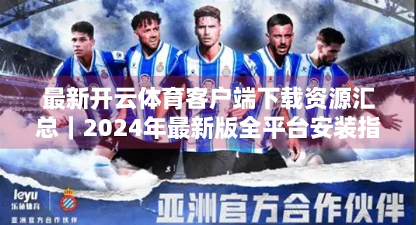 最新开云体育客户端下载资源汇总｜2024年最新版全平台安装指南，附官方渠道+避坑攻略！