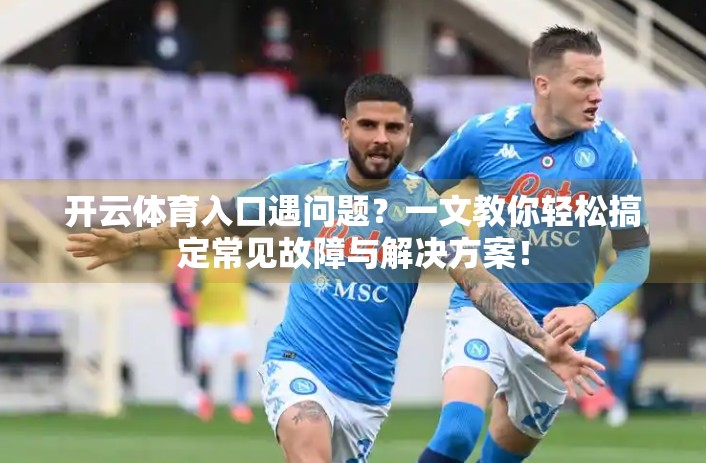 开云体育入口遇问题?一文教你轻松搞定常见故障与解决方案! 开云体育入口遇问题?一文教你轻松搞定常见故障与解决方案!