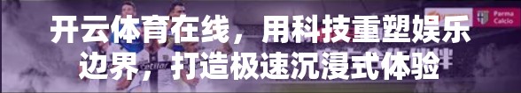 开云体育在线，用科技重塑娱乐边界，打造极速沉浸式体验